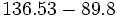 136.53 - 89.8\;