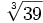 \sqrt[3]{39}\;