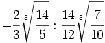 -\cfrac{2}{3}\sqrt[3]{\cfrac{14}{5}} : \cfrac{14}{12}\sqrt[3]{\cfrac{7}{10}}