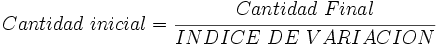 Cantidad \ inicial = \cfrac{Cantidad \ Final}{INDICE \ DE \ VARIACION}