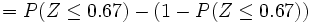 = P(Z \le 0.67)-(1-P(Z \le 0.67))