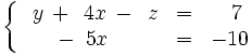 \left\{ \begin{matrix}     ~~y \, + \, ~4x \, - \, ~z & = & ~~7     \\     \quad \, - \, ~5x \, \ \, \quad & = & -10   \end{matrix} \right.