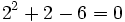 2^2+2-6=0 \;\!