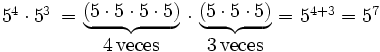 \begin{matrix}  5^4 \cdot 5^3 \, \\ \; \end{matrix}  \begin{matrix}  \  = \ \\ \; \end{matrix} \begin{matrix} \underbrace{ (5 \cdot 5 \cdot 5 \cdot 5) } \\ 4 \, \mbox{veces} \end{matrix}  \begin{matrix}  \  \cdot \ \\ \; \end{matrix} \begin{matrix} \underbrace{ (5 \cdot 5 \cdot 5) } \\ 3 \, \mbox{veces} \end{matrix}  \begin{matrix}  \ = \ \\ \; \end{matrix} \begin{matrix}  5^{4+3} = 5^7 \\ \; \end{matrix}