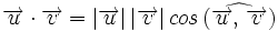 \overrightarrow{u} \cdot \overrightarrow{v}=|\overrightarrow{u}| \, |\overrightarrow{v}| \, cos \, (\widehat{\overrightarrow{u}, \, \overrightarrow{v}})