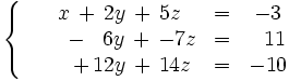 \left\{ \begin{matrix} ~~~x \, + \, 2y \, + \, 5z & = & -3 \\ \qquad \, - \, ~~6y \, + \, -7z & = & ~~11 \\ \qquad \, + \, 12y \, + \, 14z & = & -10 \end{matrix} \right.