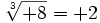 \sqrt[3]{+8}= +2