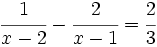 \cfrac{1}{x-2} - \cfrac{2}{x-1}=\cfrac{2}{3}\;