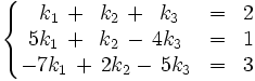 \left\{ \begin{matrix}     ~k_1 \, + \, ~k_2 \, + \, ~k_3 & = & 2     \\     5k_1 \, + \, ~k_2 \, - \, 4k_3 & = & 1     \\     -7k_1 \, + \, 2k_2 - \, 5k_3 & = & 3   \end{matrix} \right.