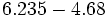 6.235 - 4.68\;