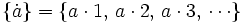 \{ \dot a \}=\{a \cdot 1, \, a \cdot 2, \, a \cdot 3, \, \cdots \}