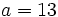 a=13\;
