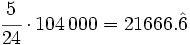 \cfrac{5}{24} \cdot 104\,000=21666.\hat{6}