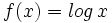 f(x)= log \, x