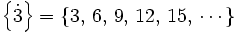 \left \{ \dot 3 \right \} = \left \{ 3,\, 6,\, 9,\, 12,\, 15,\, \cdots \, \right \}