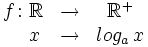 \begin{matrix} f \colon \mathbb{R} & \rightarrow & \mathbb{R}^+ \\ \, \quad x & \rightarrow & log_a \, x \end{matrix}