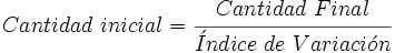 Cantidad \ inicial = \cfrac{Cantidad \ Final}{\acute{I}ndice \ de \ Variaci \acute{o} n}