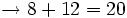 \rightarrow 8 + 12 = 20