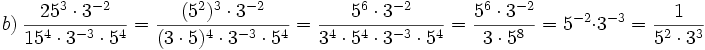 b)\ \frac{25^3 \cdot 3^{-2}}{15^4 \cdot 3^{-3} \cdot 5^4}= \frac{(5^2)^3 \cdot 3^{-2}}{(3 \cdot 5)^4 \cdot 3^{-3} \cdot 5^4}= \frac{5^6 \cdot 3^{-2}}{3^4 \cdot 5^4 \cdot 3^{-3} \cdot 5^4}= \frac{5^6 \cdot 3^{-2}}{3 \cdot 5^8}= 5^{-2} \cdot 3^{-3}= \frac{1}{5^2 \cdot 3^3}