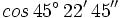 cos \, 45^\circ \, 22' \, 45''