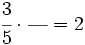 \cfrac{3}{5} \cdot \cfrac{~~~}{~~~} = 2