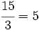 \cfrac{15}{3}=5