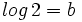 log \, 2=b\;