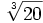 \sqrt[3]{20}\;