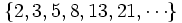 \{ 2, 3, 5, 8, 13, 21, \cdots \}