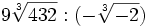 9\sqrt[3]{432} : (-\sqrt[3]{-2})\;