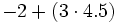 -2+(3 \cdot 4.5)